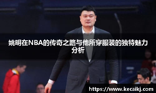 姚明在NBA的传奇之路与他所穿服装的独特魅力分析