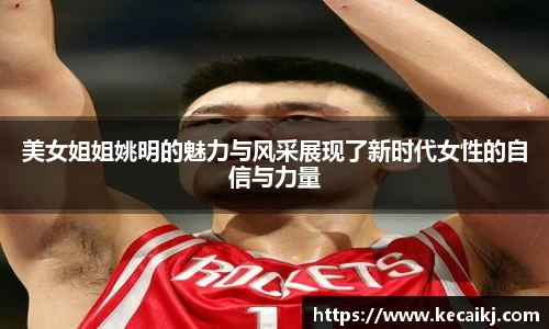 美女姐姐姚明的魅力与风采展现了新时代女性的自信与力量