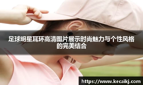 足球明星耳环高清图片展示时尚魅力与个性风格的完美结合