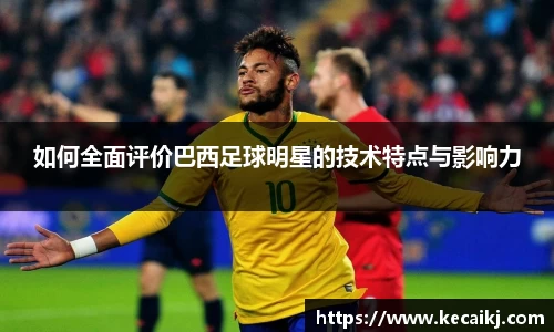 如何全面评价巴西足球明星的技术特点与影响力